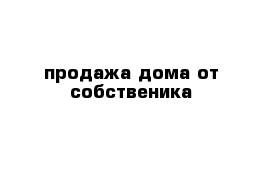 продажа дома от собственика